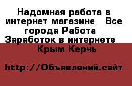 Надомная работа в интернет магазине - Все города Работа » Заработок в интернете   . Крым,Керчь